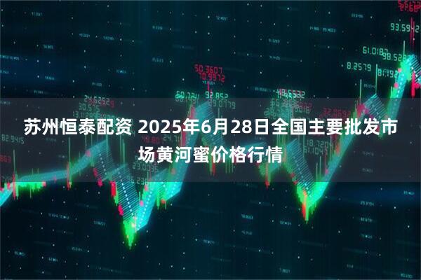 苏州恒泰配资 2025年6月28日全国主要批发市场黄河蜜价格行情