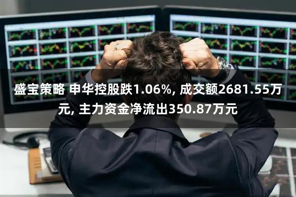 盛宝策略 申华控股跌1.06%, 成交额2681.55万元, 主力资金净流出350.87万元