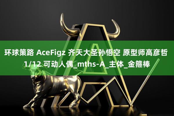 环球策路 AceFigz 齐天大圣孙悟空 原型师高彦哲 1/12 可动人偶_mths-A_主体_金箍棒