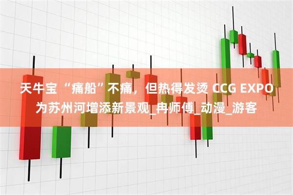 天牛宝 “痛船”不痛，但热得发烫 CCG EXPO为苏州河增添新景观_冉师傅_动漫_游客
