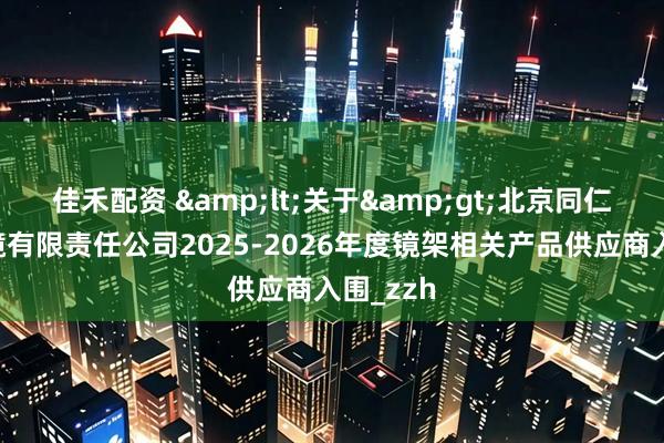 佳禾配资 &lt;关于&gt;北京同仁验光配镜有限责任公司2025-2026年度镜架相关产品供应商入围_zzh