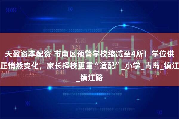 天盈资本配资 市南区预警学校缩减至4所!学位供需正悄然变化,家长择校更重“适配”_小学_青岛_镇江路