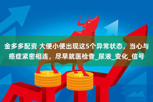 金多多配资 大便小便出现这5个异常状态,当心与癌症紧密相连,尽早就医检查_尿液_变化_信号