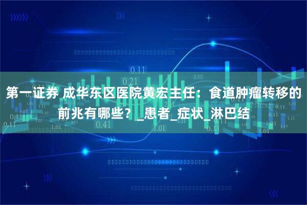 第一证券 成华东区医院黄宏主任：食道肿瘤转移的前兆有哪些？_患者_症状_淋巴结