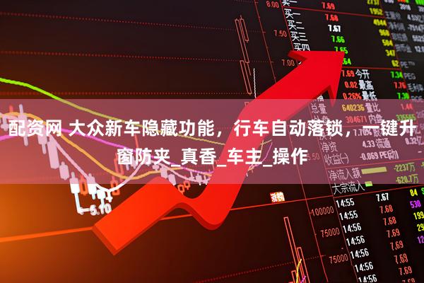 配资网 大众新车隐藏功能,行车自动落锁,一键升窗防夹_真香_车主_操作