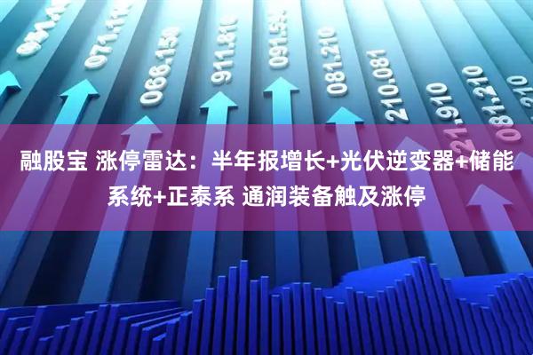 融股宝 涨停雷达：半年报增长+光伏逆变器+储能系统+正泰系 通润装备触及涨停