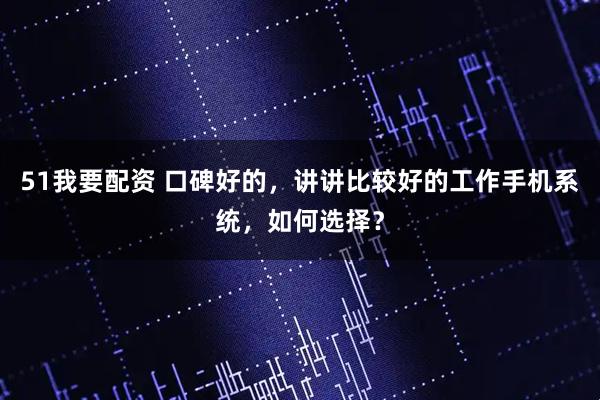 51我要配资 口碑好的，讲讲比较好的工作手机系统，如何选择？