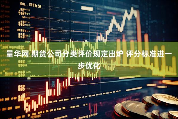 量华网 期货公司分类评价规定出炉 评分标准进一步优化
