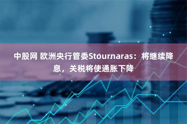 中股网 欧洲央行管委Stournaras:将继续降息,关税将使通胀下降