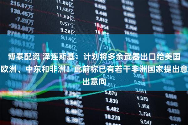 博泰配资 泽连斯基:计划将多余武器出口给美国、欧洲、中东和非洲!此前称已有若干非洲国家提出意向