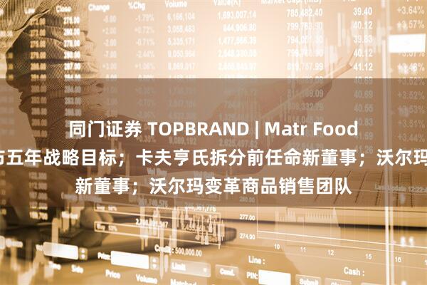 同门证券 TOPBRAND | Matr Foods获融资;喜力发布五年战略目标;卡夫亨氏拆分前任命新董事;沃尔玛变革商品销售团队