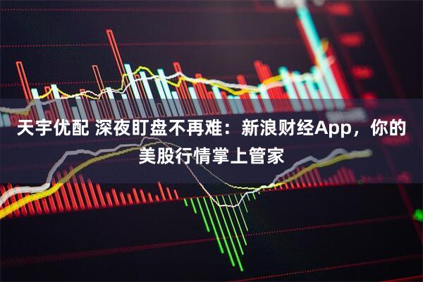 天宇优配 深夜盯盘不再难:新浪财经App,你的美股行情掌上管家