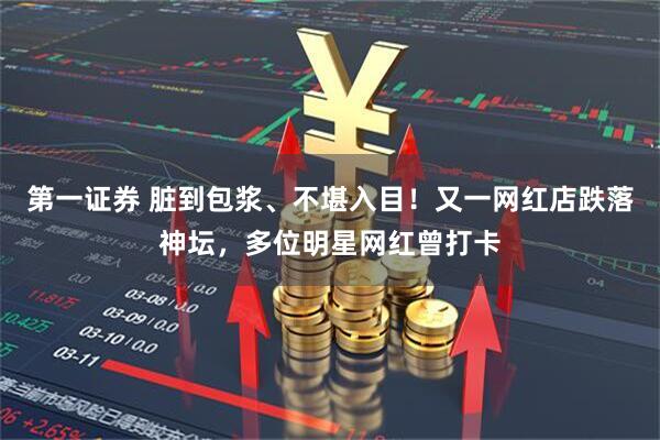 第一证券 脏到包浆、不堪入目!又一网红店跌落神坛,多位明星网红曾打卡