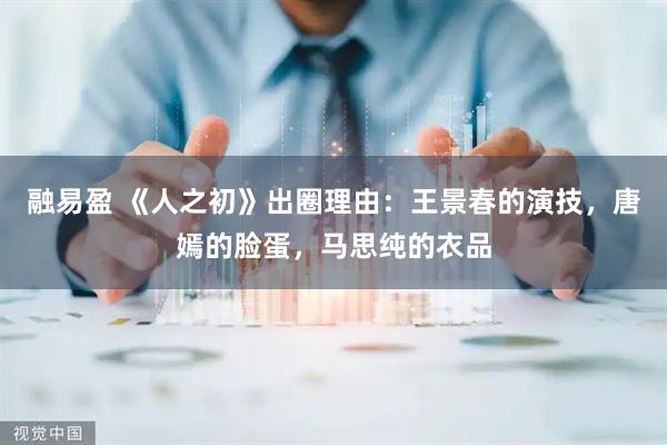 融易盈 《人之初》出圈理由：王景春的演技，唐嫣的脸蛋，马思纯的衣品