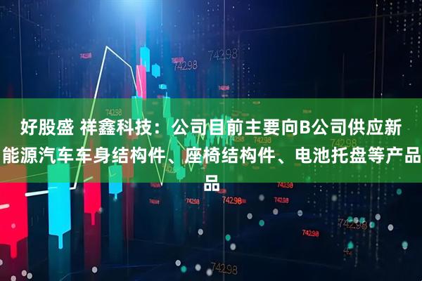 好股盛 祥鑫科技:公司目前主要向B公司供应新能源汽车车身结构件、座椅结构件、电池托盘等产品
