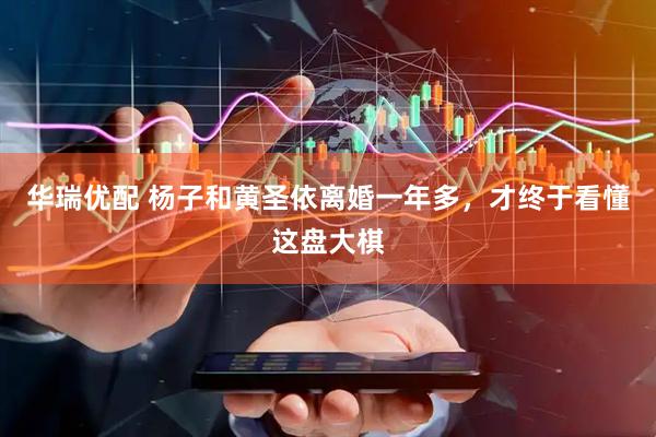 华瑞优配 杨子和黄圣依离婚一年多，才终于看懂这盘大棋