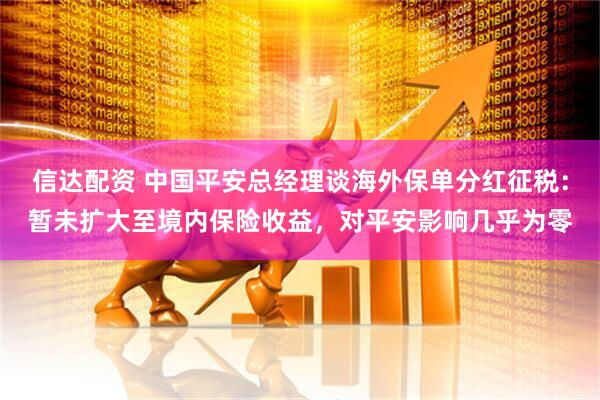 信达配资 中国平安总经理谈海外保单分红征税：暂未扩大至境内保险收益，对平安影响几乎为零
