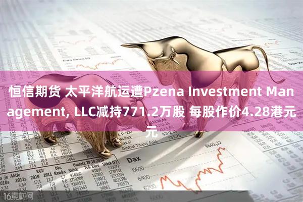 恒信期货 太平洋航运遭Pzena Investment Management, LLC减持771.2万股 每股作价4.28港元