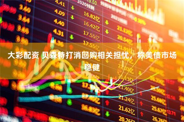 大彩配资 贝森特打消回购相关担忧，称美债市场稳健