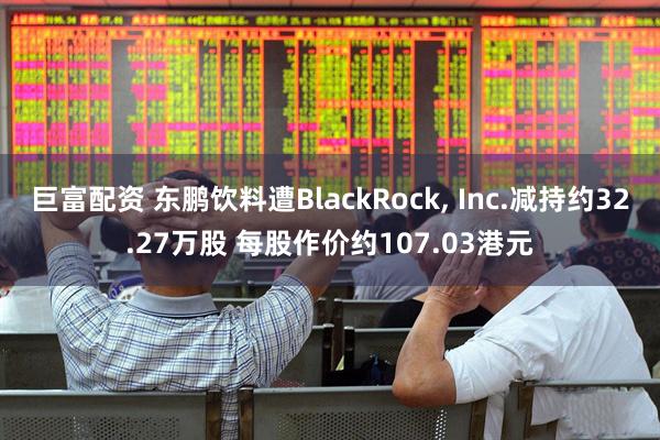 巨富配资 东鹏饮料遭BlackRock, Inc.减持约32.27万股 每股作价约107.03港元